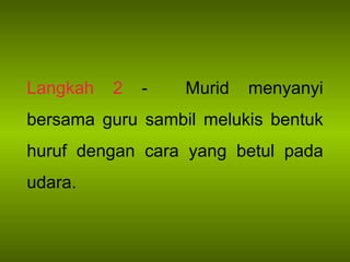 Langkah 2  -  Murid menyanyi bersama guru sambil melukis bentuk huruf dengan cara yang betul pada udara. 