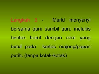 Langkah 3  -  Murid menyanyi bersama guru sambil guru melukis bentuk huruf dengan cara yang betul pada  kertas majong/papan putih. (tanpa kotak-kotak) 