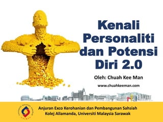 KenaliPersonalitidanPotensiDiri2.0 
Oleh: Chuah Kee Man 
www.chuahkeeman.com 
AnjuranExcoKerohaniandanPembangunan Sahsiah 
KolejAllamanda, Universiti Malaysia Sarawak  