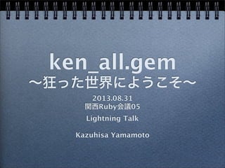 ken_all.gem
∼狂った世界にようこそ∼
2013.08.31
関西Ruby会議05
Lightning Talk
Kazuhisa Yamamoto
 