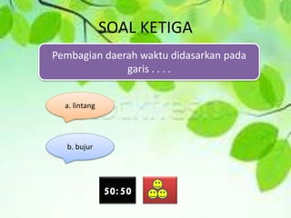 SOAL KETIGA
Pembagian daerah waktu didasarkan pada
garis . . . .
a. lintang
b. bujur
50:50
 