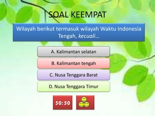 SOAL KEEMPAT
Wilayah berikut termasuk wilayah Waktu Indonesia
Tengah, kecuali…
A. Kalimantan selatan
B. Kalimantan tengah
C. Nusa Tenggara Barat
D. Nusa Tenggara Timur
50:50
 