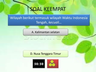 SOAL KEEMPAT
Wilayah berikut termasuk wilayah Waktu Indonesia
Tengah, kecuali…
A. Kalimantan selatan
D. Nusa Tenggara Timur
50:50
 
