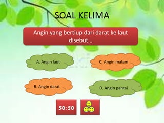 SOAL KELIMA
Angin yang bertiup dari darat ke laut
disebut…
A. Angin laut
B. Angin darat D. Angin pantai
C. Angin malam
50:50
 
