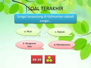 SOAL TERAKHIR
Sungai terpanjang di Kalimantan adalah
sungai…
a. Musi
b. Bengawan
Solo
d. Memberamo
c. Kapuas
50:50
 