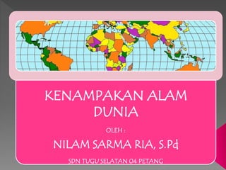 KENAMPAKAN ALAM 
DUNIA 
OLEH : 
NILAM SARMA RIA, S.Pd 
SDN TUGU SELATAN 04 PETANG 
 