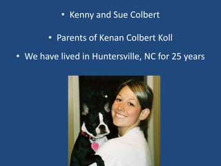 • Kenny and Sue Colbert
• Parents of Kenan Colbert Koll
• We have lived in Huntersville, NC for 25 years
 