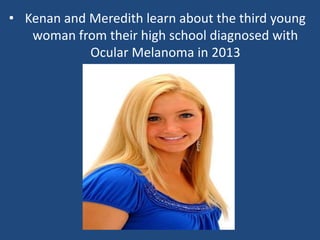 • Kenan and Meredith learn about the third young
woman from their high school diagnosed with
Ocular Melanoma in 2013
 