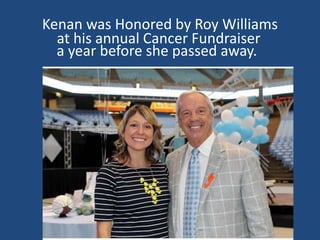 Kenan was Honored by Roy Williams
at his annual Cancer Fundraiser
a year before she passed away.
 