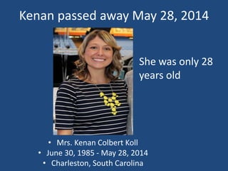 Kenan passed away May 28, 2014
• Mrs. Kenan Colbert Koll
• June 30, 1985 - May 28, 2014
• Charleston, South Carolina
She was only 28
years old
 
