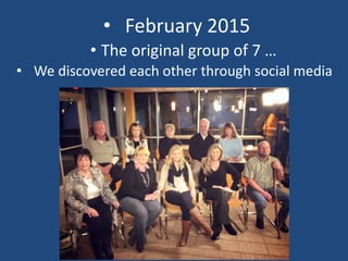 • February 2015
• The original group of 7 …
• We discovered each other through social media
 