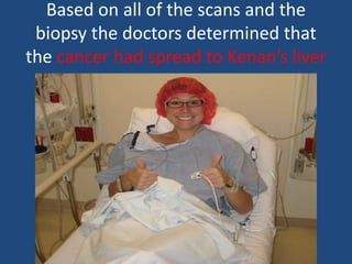 Based on all of the scans and the
biopsy the doctors determined that
the cancer had spread to Kenan’s liver
 