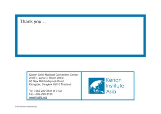 Thank you… 
Queen Sirikit National Convention Center 
2nd Fl., Zone D, Room 201/2, 
60 New Ratchadapisek Road 
Klongtoei, Bangkok 10110 Thailand 
Tel +662-229-3131 or 3132 
Fax +662-229-3130 
www.kiasia.org 
© 2014 Kenan Institute Asia 
