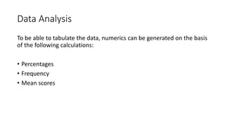 Data Analysis
To be able to tabulate the data, numerics can be generated on the basis
of the following calculations:
• Percentages
• Frequency
• Mean scores
 