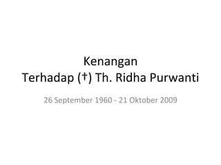 Kenangan Terhadap (†) Th. Ridha Purwanti 26 September 1960 - 21 Oktober 2009 