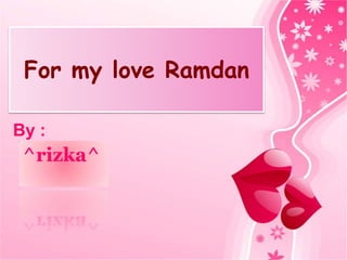 For my love Ramdan
By :

^rizka^

 