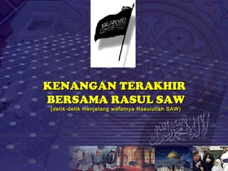 KENANGAN TERAKHIRKENANGAN TERAKHIR
BERSAMA RASUL SAWBERSAMA RASUL SAW
(detik-detik menjelang wafatnya Rasulullah SAW)(detik-detik menjelang wafatnya Rasulullah SAW)
 