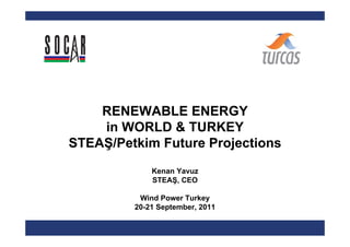 RENEWABLE ENERGY
    in WORLD & TURKEY
STEAŞ/Petkim Future Projections
             Kenan Yavuz
             STEAŞ, CEO

          Wind Power Turkey
         20-21 September, 2011
 