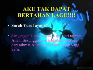 AKU TAK DAPAT BERTAHAN LAGI!!!!! Surah Yusuf ayat 87 dan jangan kamu berputus asa dari rahmat Allah. Sesungguhnya tiada berputus asa dari rahmat Allah, melainkan kaum yang kafir.   