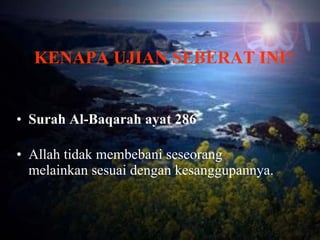 KENAPA UJIAN SEBERAT INI ? Surah Al-Baqarah ayat 286 Allah tidak membebani seseorang melainkan sesuai dengan kesanggupannya. 