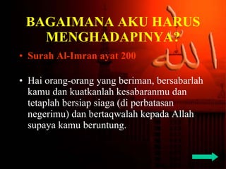 BAGAIMANA AKU HARUS MENGHADAPINYA? Surah Al-Imran ayat 200 Hai orang-orang yang beriman, bersabarlah kamu dan kuatkanlah kesabaranmu dan tetaplah bersiap siaga (di perbatasan negerimu) dan bertaqwalah kepada Allah  supaya kamu beruntung. 