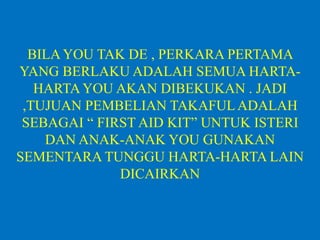 BILA YOU TAK DE , PERKARA PERTAMA
YANG BERLAKU ADALAH SEMUA HARTA-
HARTA YOU AKAN DIBEKUKAN . JADI
,TUJUAN PEMBELIAN TAKAFULADALAH
SEBAGAI “ FIRST AID KIT” UNTUK ISTERI
DAN ANAK-ANAK YOU GUNAKAN
SEMENTARA TUNGGU HARTA-HARTA LAIN
DICAIRKAN
 