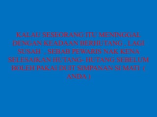 KALAU SESEORANG ITU MENINGGAL
DENGAN KEADAAN BERHUTANG , LAGI
SUSAH , SEBAB PEWARIS NAK KENA
SELESAIKAN HUTANG- HUTANG SEBELUM
BOLEH PAKAI DUIT SIMPANAN SI MATI (
ANDA )
 