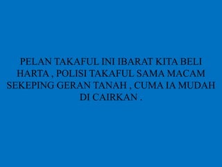 PELAN TAKAFUL INI IBARAT KITA BELI
HARTA , POLISI TAKAFUL SAMA MACAM
SEKEPING GERAN TANAH , CUMA IA MUDAH
DI CAIRKAN .
 