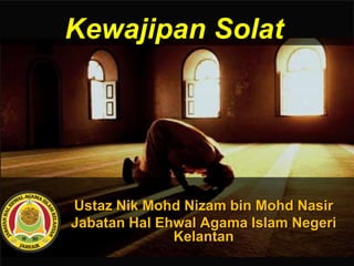 Ustaz Nik Mohd Nizam bin Mohd Nasir
Jabatan Hal Ehwal Agama Islam Negeri
Kelantan
Kewajipan Solat
 