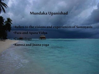 •Refers to the visions and experiences of Samnyasis
•Para and Apara Vidya
•Cosmology
•Karma and Jnana yoga
Mundaka Upanishad
 