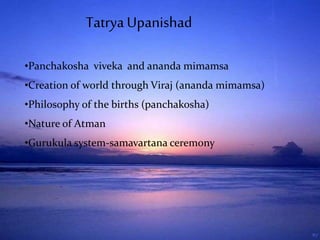 •Panchakosha viveka and ananda mimamsa
•Creation of world through Viraj (ananda mimamsa)
•Philosophy of the births (panchakosha)
•Nature of Atman
•Gurukula system-samavartana ceremony
TatryaUpanishad
 