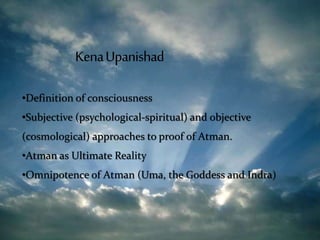•Definition of consciousness
•Subjective (psychological-spiritual) and objective
(cosmological) approaches to proof of Atman.
•Atman as Ultimate Reality
•Omnipotence of Atman (Uma, the Goddess and Indra)
 