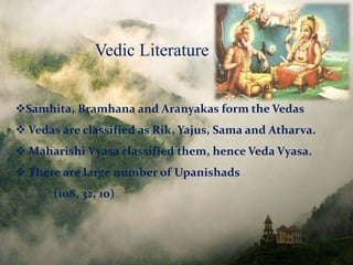 Samhita, Bramhana and Aranyakas form the Vedas
 Vedas are classified as Rik, Yajus, Sama and Atharva.
 Maharishi Vyasa classified them, hence Veda Vyasa.
 There are large number of Upanishads
(108, 32, 10)
Vedic Literature
 
