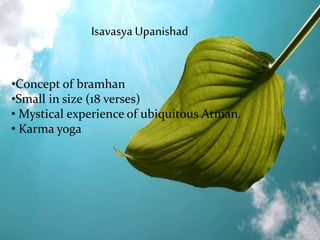 •Concept of bramhan
•Small in size (18 verses)
• Mystical experience of ubiquitous Atman.
• Karma yoga
Isavasya Upanishad
 