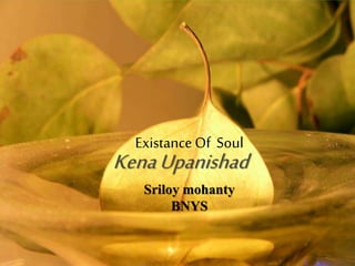 KenaUpanishad
Sriloy mohanty
BNYS
Existance Of Soul
 