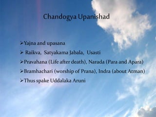 ChandogyaUpanishad
Yajna and upasana
 Raikva, Satyakama Jabala, Usasti
Pravahana (Life after death), Narada (Para and A...