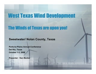 West Texas Wind Development

The Winds of Texas are upon you!

Sweetwater/ Nolan County, Texas

Ports-to-Plains Annual Conference
Del Rio, Texas
October 1-3, 2008

Presenter: Ken Becker
 