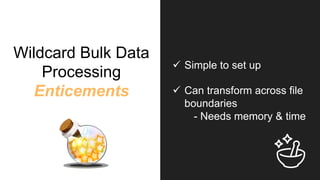 Wildcard Bulk Data
Processing
Enticements
ü  Simple to set up
ü  Can transform across file
boundaries
- Needs memory & time
 