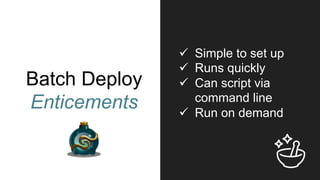 Batch Deploy
Enticements
ü  Simple to set up
ü  Runs quickly
ü  Can script via
command line
ü  Run on demand
 