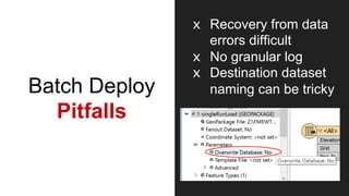 Batch Deploy
Pitfalls
x  Recovery from data
errors difficult
x  No granular log
x  Destination dataset
naming can be tricky
 