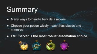 Summary
●  Many ways to handle bulk data moves
●  Choose your potion wisely - each has pluses and
minuses
●  FME Server is the most robust automation choice
 