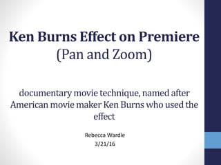 Ken Burns Effect on Premiere
(Pan and Zoom)
documentarymovie technique,named after
Americanmoviemaker Ken Burns who usedthe
effect
Rebecca Wardle
3/21/16
 
