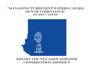 “Managing Turbulent Waters Called
        Out Of Compliance”
           By Ken Carver




   KINNEY COUNTY GROUNDWATER
      CONSERVATION DISTRICT
 