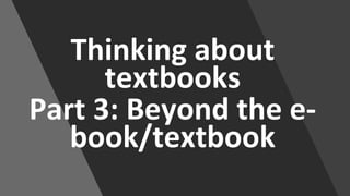 Thinking about
textbooks
Part 3: Beyond the e-
book/textbook
 