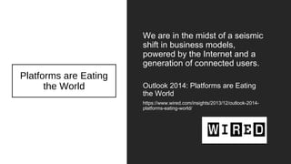 Platforms are Eating
the World
We are in the midst of a seismic
shift in business models,
powered by the Internet and a
generation of connected users.
Outlook 2014: Platforms are Eating
the World
https://www.wired.com/insights/2013/12/outlook-2014-
platforms-eating-world/
 