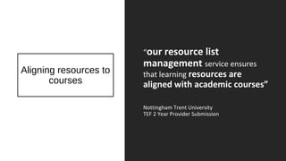 Aligning resources to
courses
“our resource list
management service ensures
that learning resources are
aligned with academic courses”
Nottingham Trent University
TEF 2 Year Provider Submission
 