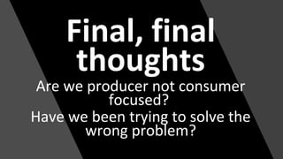 Final, final
thoughts
Are we producer not consumer
focused?
Have we been trying to solve the
wrong problem?
 