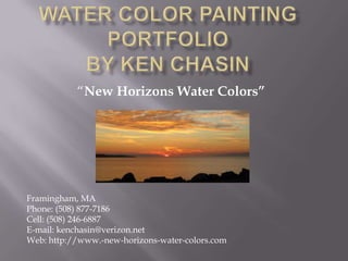 Water Color Painting Portfolioby Ken Chasin “New Horizons Water Colors” Framingham, MA  Phone: (508) 877-7186 Cell: (508) 246-6887 E-mail: kenchasin@verizon.net Web: http://www.-new-horizons-water-colors.com 