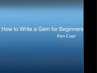 How to Write a Gem for Beginners
                     Ken C oar
 