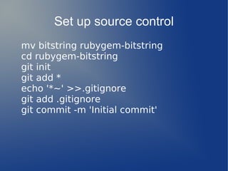 Set up source control
mv bitstring rubygem-bitstring
cd rubygem-bitstring
git init
git add *
echo '*~' >>.gitignore
git add .gitignore
git commit -m 'Initial commit'
 